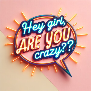 Hey girl are u crazy?